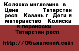 Коляска инглезина 2в1 › Цена ­ 18 000 - Татарстан респ., Казань г. Дети и материнство » Коляски и переноски   . Татарстан респ.